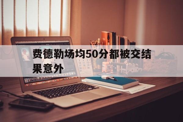 包含费德勒场均50分都被交结果意外的词条 包含费德勒场均50分都被交结果意外的词条